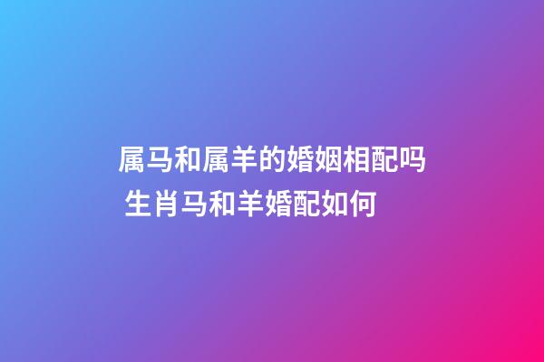 属马和属羊的婚姻相配吗 生肖马和羊婚配如何-第1张-观点-玄机派